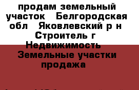 продам земельный участок - Белгородская обл., Яковлевский р-н, Строитель г. Недвижимость » Земельные участки продажа   